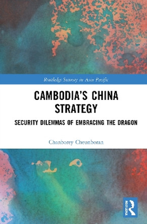 Cambodia's China Strategy: Security Dilemmas of Embracing the Dragon by Chanborey Cheunboran 9780367762339