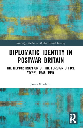 Diplomatic Identity in Postwar Britain: The Deconstruction of the Foreign Office &quot;Type&quot;, 1945-1997 by James Southern 9780367768256