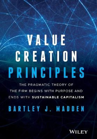 Value Creation Principles: The Pragmatic Theory of the Firm Begins with Purpose and Ends with Sustainable Capitalism by Bartley J. Madden