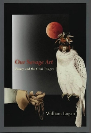 Our Savage Art: Poetry and the Civil Tongue by William Logan 9780231147330