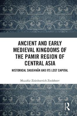 Ancient and Early Medieval Kingdoms of the Pamir Region of Central Asia: Historical Shughnan and its Lost Capital by Muzaffar Zoolshoev 9781032246765