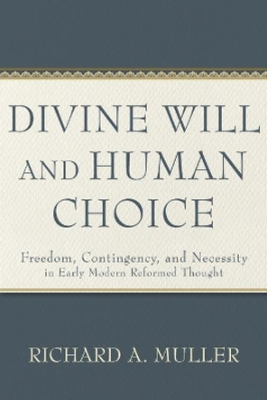 Divine Will and Human Choice: Freedom, Contingency, and Necessity in Early Modern Reformed Thought by Richard A Muller 9781540965981