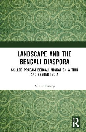 Landscape and the Bengali Diaspora: Skilled Prabasi Bengali Migration within and beyond India by Aditi Chatterji 9781032017426