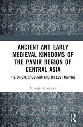 Ancient and Early Medieval Kingdoms of the Pamir Region of Central Asia: Historical Shughnan and its Lost Capital by Muzaffar Zoolshoev 9781032246741