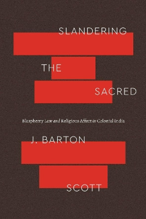 Slandering the Sacred: Blasphemy Law and Religious Affect in Colonial India by J Barton Scott 9780226824888