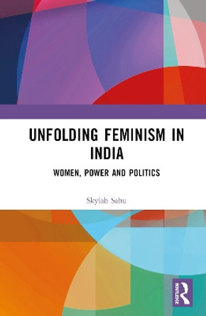 Unfolding Feminism in India: Women, Power and Politics by Skylab Sahu 9781032156378