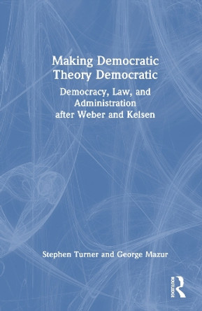 Making Democratic Theory Democratic: Democracy, Law, and Administration after Weber and Kelsen by Stephen Turner 9781032420158