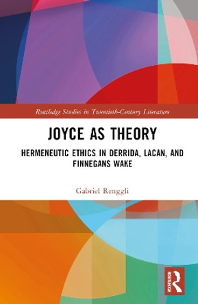 Joyce as Theory: Hermeneutic Ethics in Derrida, Lacan, and Finnegans Wake by Gabriel Renggli 9781032421537