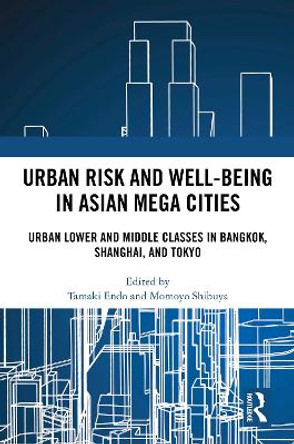 Urban Risk and Wellbeing in Asian Mega Cities: Urban Lower and Middle Classes in Bangkok, Shanghai, and Tokyo by Tamaki Endo 9781032357133