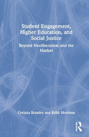 Student Engagement, Higher Education, and Social Justice: Beyond Neoliberalism and the Market by Corinna Bramley 9781032363080