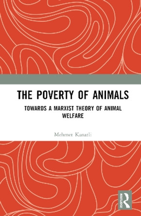 The Poverty of Animals: Towards a Marxist Theory of Animal Welfare by Mehmet Kanatli 9781032366029