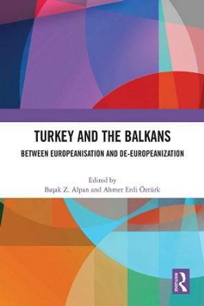 Turkey and the Balkans: Between Europeanisation and De-Europeanization by Basak Z. Alpan 9781032389363