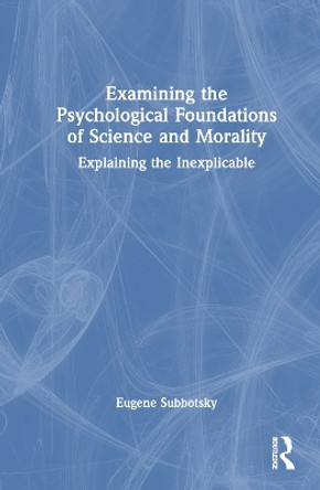 Examining the Psychological Foundations of Science and Morality: Explaining the Inexplicable by Eugene Subbotsky 9781032392059