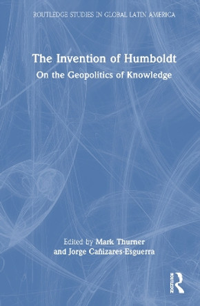 The Invention of Humboldt: On the Geopolitics of Knowledge by Mark Thurner 9781032139173