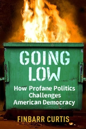 Going Low: How Profane Politics Challenges American Democracy by Finbarr Curtis 9780231205726