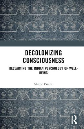 Decolonizing Consciousness: Reclaiming the Indian Psychology of Well-being by Shilpa Ashok Pandit 9781032160900