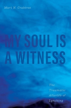 My Soul Is a Witness: The Traumatic Afterlife of Lynching by Mari N. Crabtree 9780300250411