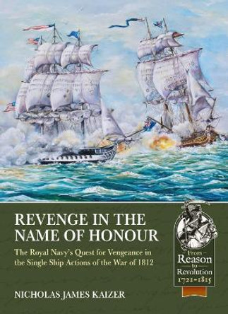 Revenge in the Name of Honour: The Royal Navy’s Quest for Vengeance in the Single Ship Actions of the War of 1812 by Nicholas James Kaizer 9781912866724