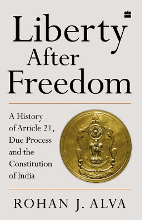 Liberty After Freedom: A History of Article 21, Due Process and the Constitution of India by Rohan J. Alva 9789356990272