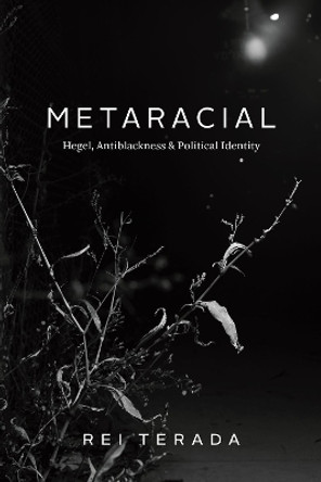 Metaracial: Hegel, Antiblackness, and Political Identity by Professor Rei Terada 9780226823690