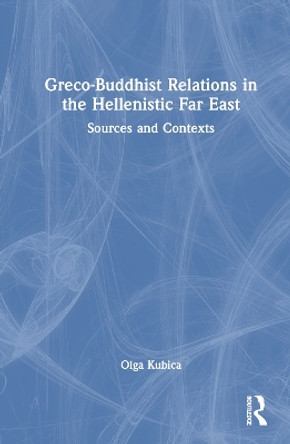 Greco-Buddhist Relations in the Hellenistic Far East: Sources and Contexts by Olga Kubica 9781032193021