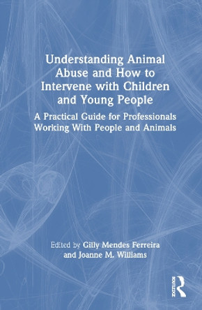 Understanding Animal Abuse and How to Intervene with Children and Young People: A Practical Guide for Professionals Working With People and Animals by Gilly Ferreira 9780367761110