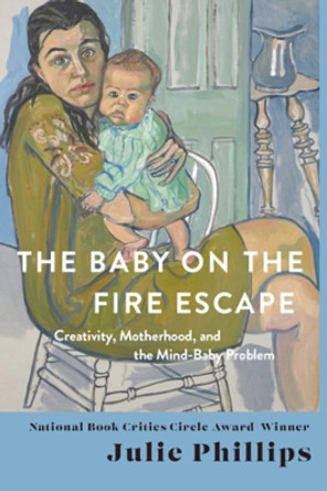 The Baby on the Fire Escape: Creativity, Motherhood, and the Mind-Baby Problem by Julie Phillips 9780393088595
