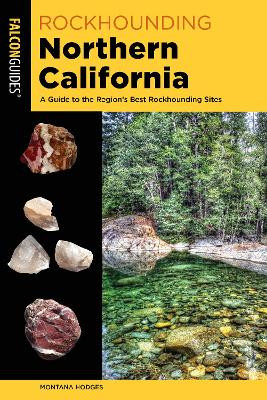 Rockhounding Northern California: A Guide to the Region's Best Rockhounding Sites Montana Hodges 9781493037025