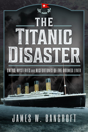 The Titanic Disaster: Omens, Mysteries and Misfortunes of the Doomed Liner by James W Bancroft 9781399048958