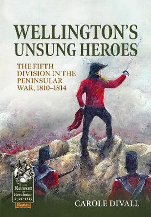 Wellington's Unsung Heroes: The Fifth Division in the Peninsular War, 1810-1814 by Carole Divall 9781915113917