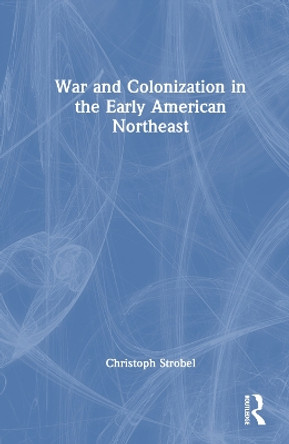 War and Colonization in the Early American Northeast by Christoph Strobel 9781032223292