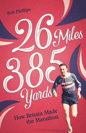 26 Miles 385 Yards: How Britain Made the Marathon by Bob Phillips 9781801503914