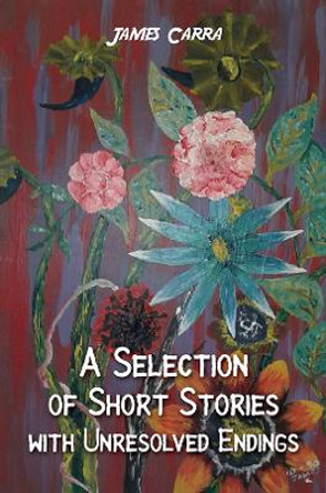 A Selection of Short Stories with Unresolved Endings by James Carra 9781398461079