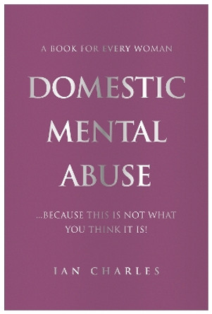 DOMESTIC MENTAL ABUSE: A Book For Every Woman...Because This Is Not What You Think It Is! by Ian Charles 9781839525919