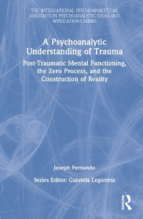 A Psychoanalytic Understanding of Trauma: Post-Traumatic Mental Functioning, the Zero Process, and the Construction of Reality by Joseph Fernando 9781032254432