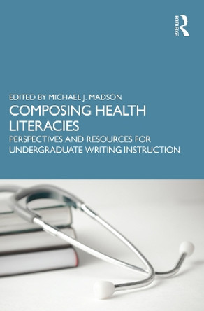 Composing Health Literacies: Perspectives and Resources for Undergraduate Writing Instruction by Michael A. Madson 9781032299266