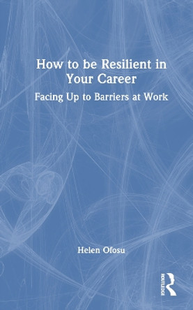 How to be Resilient in Your Career: Facing Up to Barriers at Work by Helen Ofosu 9781032358529