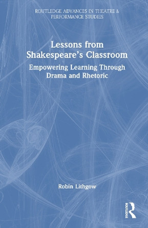 Lessons from Shakespeare’s Classroom: Empowering Learning Through Drama and Rhetoric by Robin Lithgow 9781032384061