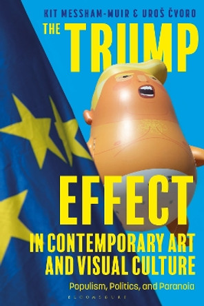 The Trump Effect in Contemporary Art and Visual Culture: Populism, Politics, and Paranoia by Kit Messham-Muir 9781350287280