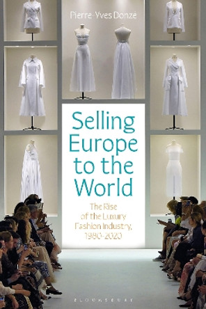 Selling Europe to the World: The Rise of the Luxury Fashion Industry, 1980-2020 by Professor Pierre-Yves Donzé 9781350335776