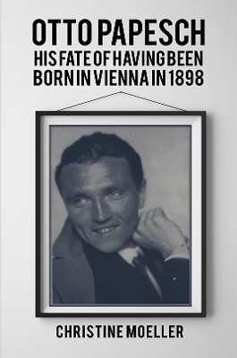 Otto Papesch: His Fate of Having Been Born in Vienna in 1898 by Christine Moeller 9781398410091