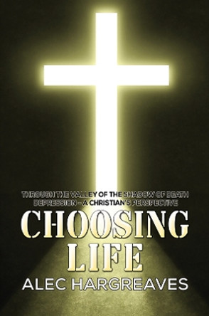 Choosing Life: Through the valley of the shadow of death Depression - A Christian's perspective by Alec Hargreaves 9781398446670