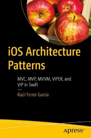 iOS Architecture Patterns: MVC, MVP, MVVM, VIPER, and VIP in Swift by Raúl Ferrer García 9781484290682