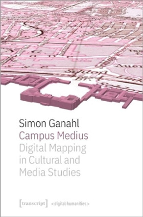 Campus Medius: Digital Mapping in Cultural and Media Studies by Simon Ganahl 9783837656015