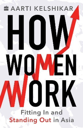 How Women Work: Fitting In and Standing Out in Asia by Aarti Kelshikar 9789356295858