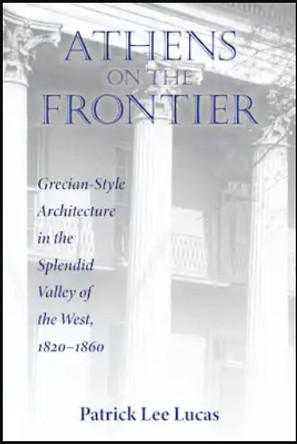 Athens on the Frontier: Grecian-Style Architecture in the Splendid Valley of the West, 1820-1860 by Patrick Lee Lucas 9780813197128