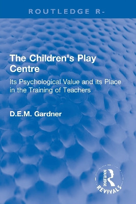 The Children's Play Centre: Its Psychological Value and its Place in the Training of Teachers by D.E.M. Gardner 9780367772093
