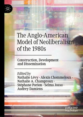 The Anglo-American Model of Neoliberalism of the 1980s: Construction, Development and Dissemination by Nathalie Lévy 9783031120732