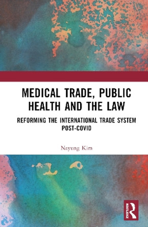 Medical Trade, Public Health, and the Law: Reforming the International Trade System Post-Covid by Nayung Kim 9781032395197