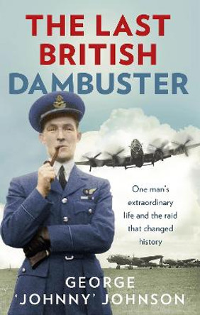 The Last British Dambuster: One man's extraordinary life and the raid that changed history by George Johnny Johnson